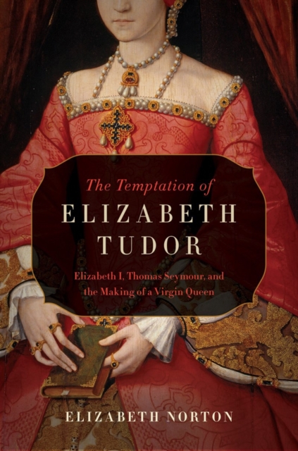 The Temptation of Elizabeth Tudor - Elizabeth I, Thomas Seymour, and the Making of a Virgin Queen